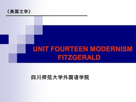 UNIT FOURTEEN MODERNISM FITZGERALD 《美国文学》 四川师范大学外国语学院.