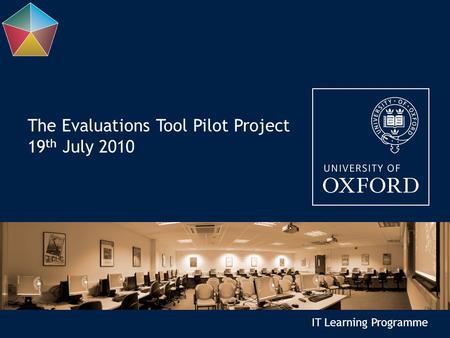 IT Learning Programme The Evaluations Tool Pilot Project 19 th July 2010.