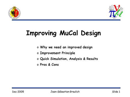 Dec 2005Jean-Sébastien GraulichSlide 1 Improving MuCal Design o Why we need an improved design o Improvement Principle o Quick Simulation, Analysis & Results.