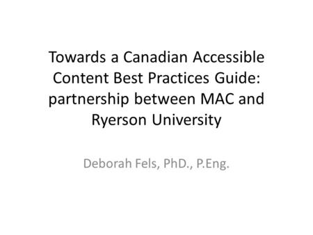 Towards a Canadian Accessible Content Best Practices Guide: partnership between MAC and Ryerson University Deborah Fels, PhD., P.Eng.