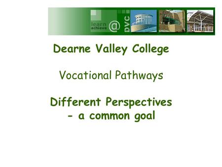 Dearne Valley College Vocational Pathways Different Perspectives - a common goal.