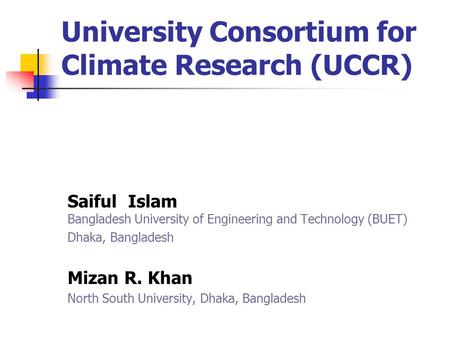 University Consortium for Climate Research (UCCR) Saiful Islam Bangladesh University of Engineering and Technology (BUET) Dhaka, Bangladesh Mizan R. Khan.