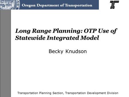 Transportation Planning Section, Transportation Development Division Long Range Planning: OTP Use of Statewide Integrated Model Becky Knudson.