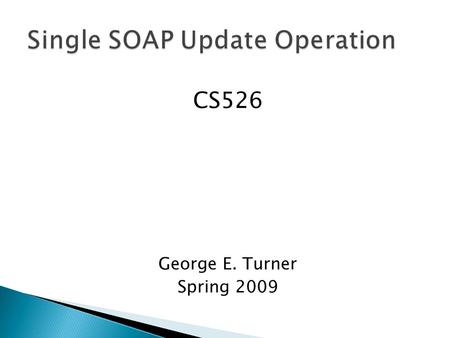 CS526 George E. Turner Spring 2009. Current Implementation  Four standard methods used to manipulate complex types in SOAP o Create o Read o Update o.