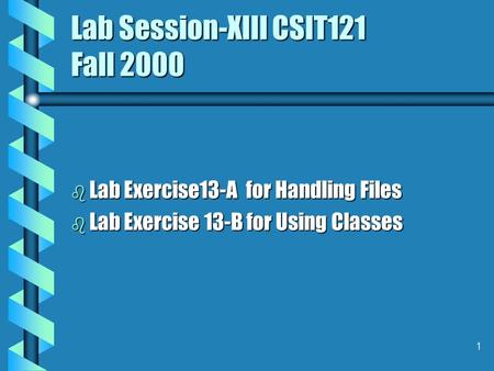 1 Lab Session-XIII CSIT121 Fall 2000 b Lab Exercise13-A for Handling Files b Lab Exercise 13-B for Using Classes.
