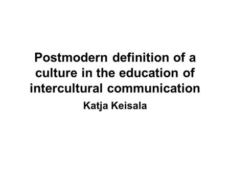 Postmodern definition of a culture in the education of intercultural communication Katja Keisala.