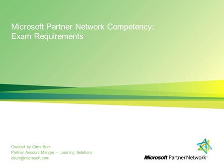 Microsoft Partner Network Competency: Exam Requirements Created by Chris Burr Partner Account Manger – Learning Solutions