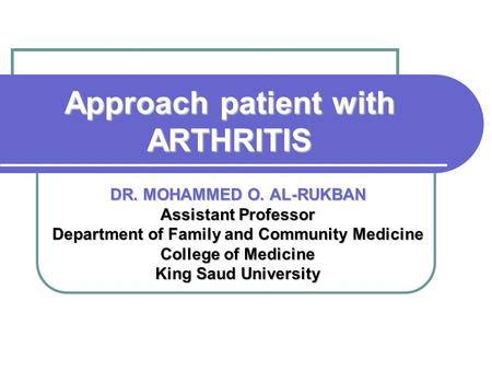 Approach patient with ARTHRITIS DR. MOHAMMED O. AL-RUKBAN Assistant Professor Department of Family and Community Medicine College of Medicine King Saud.