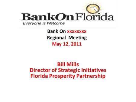 Bill Mills Director of Strategic Initiatives Florida Prosperity Partnership Bank On xxxxxxxx Regional Meeting May 12, 2011.