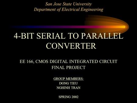 San Jose State University Department of Electrical Engineering 4-BIT SERIAL TO PARALLEL CONVERTER EE 166, CMOS DIGITAL INTEGRATED CIRCUIT FINAL PROJECT.