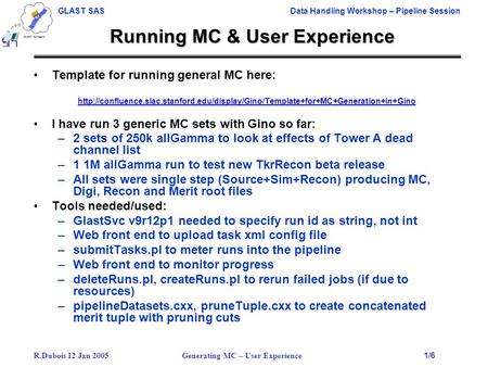 R.Dubois 12 Jan 2005 Generating MC – User Experience 1/6 GLAST SAS Data Handling Workshop – Pipeline Session Running MC & User Experience Template for.
