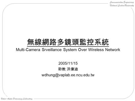 Communication Engineering National Central University Video-Audio Processing Laboratory 無線網路多鏡頭監控系統 Multi-Camera Srveillance System Over Wireless Network.