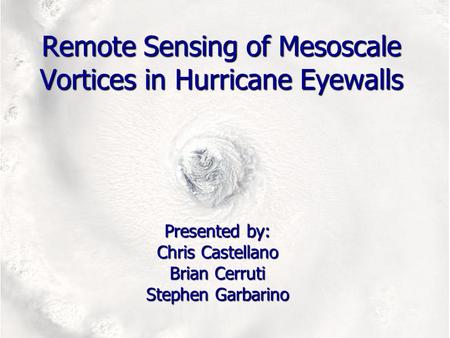 Remote Sensing of Mesoscale Vortices in Hurricane Eyewalls Presented by: Chris Castellano Brian Cerruti Stephen Garbarino.