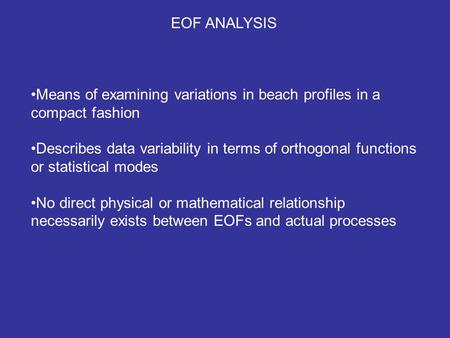 EOF ANALYSIS Means of examining variations in beach profiles in a compact fashion Describes data variability in terms of orthogonal functions or statistical.