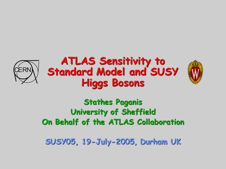 ATLAS Sensitivity to Standard Model and SUSY Higgs Bosons Stathes Paganis University of Sheffield On Behalf of the ATLAS Collaboration SUSY05, 19-July-2005,