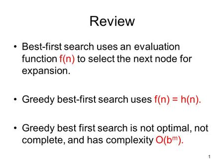 Review Best-first search uses an evaluation function f(n) to select the next node for expansion. Greedy best-first search uses f(n) = h(n). Greedy best.