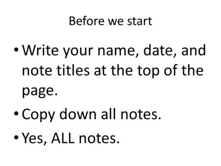 Before we start Write your name, date, and note titles at the top of the page. Copy down all notes. Yes, ALL notes.