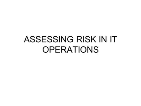 ASSESSING RISK IN IT OPERATIONS. RISK ASSESSMENT Recognizing the exposures to loss by becoming aware of the possibility of each type of loss. This is.