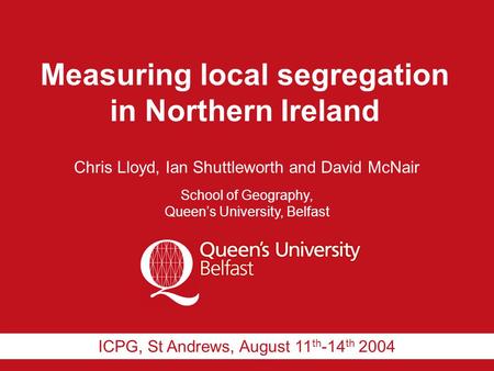 Measuring local segregation in Northern Ireland Chris Lloyd, Ian Shuttleworth and David McNair School of Geography, Queen’s University, Belfast ICPG, St.