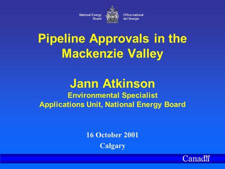 National Energy Board Office national de l’énergie Pipeline Approvals in the Mackenzie Valley Jann Atkinson Environmental Specialist Applications Unit,