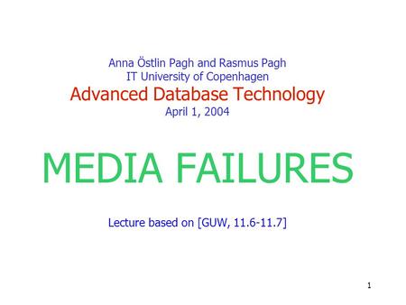1 Anna Östlin Pagh and Rasmus Pagh IT University of Copenhagen Advanced Database Technology April 1, 2004 MEDIA FAILURES Lecture based on [GUW, 11.6-11.7]