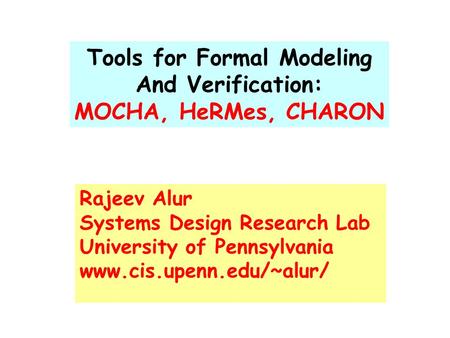 Tools for Formal Modeling And Verification: MOCHA, HeRMes, CHARON Rajeev Alur Systems Design Research Lab University of Pennsylvania www.cis.upenn.edu/~alur/