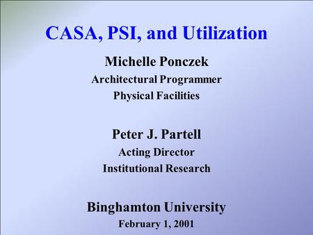CASA, PSI, and Utilization Michelle Ponczek Architectural Programmer Physical Facilities Peter J. Partell Acting Director Institutional Research Binghamton.