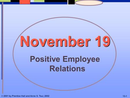 © 2001 by Prentice Hall and Anne S. Tsui, 2002 13-1 November 19 Positive Employee Relations.