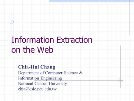 Information Extraction on the Web Chia-Hui Chang Department of Computer Science & Information Engineering National Central University