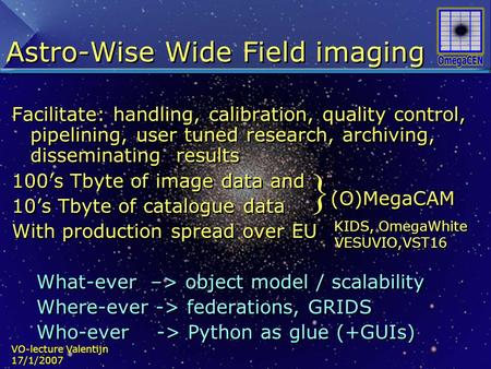 VO-lecture Valentijn 17/1/2007 Astro-Wise Wide Field imaging Facilitate: handling, calibration, quality control, pipelining, user tuned research, archiving,