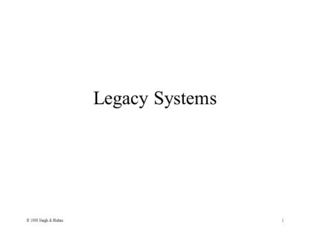 © 1998 Singh & Huhns1 Legacy Systems. © 1998 Singh & Huhns2 Legacy Systems: Negative A pejorative term for computing systems that are Old Mainframe-based.