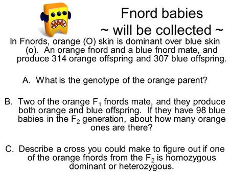 Fnord babies ~ will be collected ~ In Fnords, orange (O) skin is dominant over blue skin (o). An orange fnord and a blue fnord mate, and produce 314 orange.