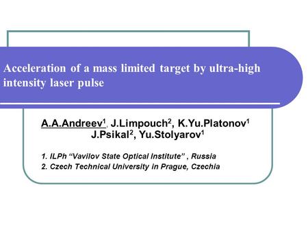 Acceleration of a mass limited target by ultra-high intensity laser pulse A.A.Andreev 1, J.Limpouch 2, K.Yu.Platonov 1 J.Psikal 2, Yu.Stolyarov 1 1. ILPh.