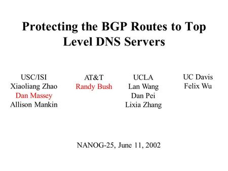 Protecting the BGP Routes to Top Level DNS Servers NANOG-25, June 11, 2002 UCLA Lan Wang Dan Pei Lixia Zhang USC/ISI Xiaoliang Zhao Dan Massey Allison.