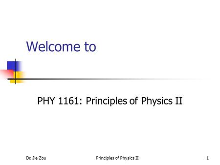 Dr. Jie ZouPrinciples of Physics II1 Welcome to PHY 1161: Principles of Physics II.
