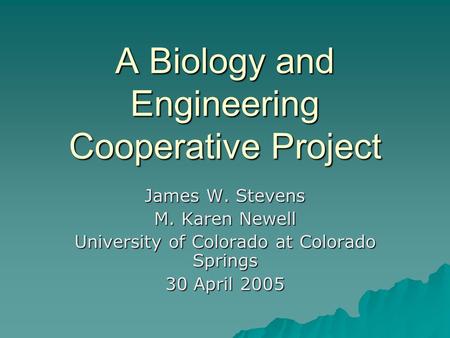 A Biology and Engineering Cooperative Project James W. Stevens M. Karen Newell University of Colorado at Colorado Springs 30 April 2005.