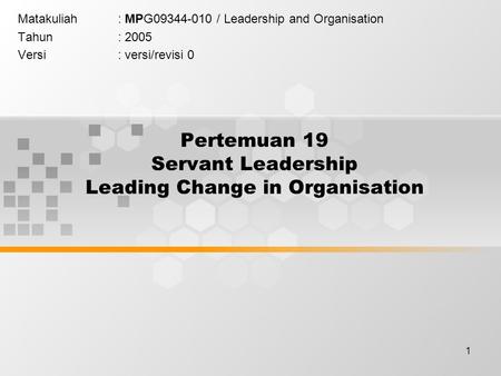1 Pertemuan 19 Servant Leadership Leading Change in Organisation Matakuliah: MPG09344-010 / Leadership and Organisation Tahun: 2005 Versi: versi/revisi.