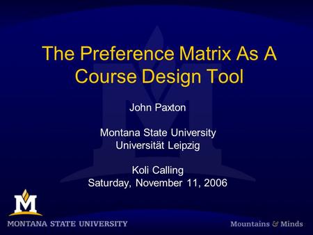 The Preference Matrix As A Course Design Tool John Paxton Montana State University Universität Leipzig Koli Calling Saturday, November 11, 2006.