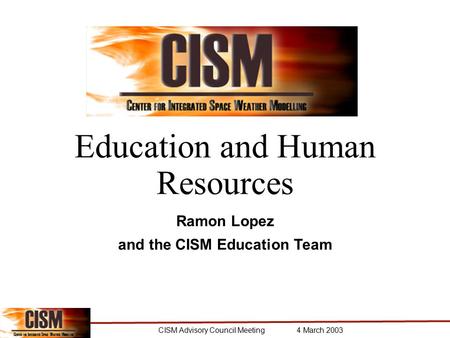 CISM Advisory Council Meeting 4 March 2003 Education and Human Resources Ramon Lopez and the CISM Education Team.