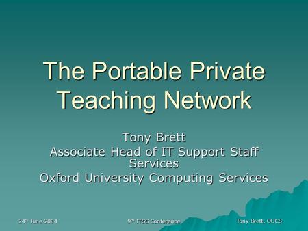Tony Brett, OUCS 24 th June 2004 9 th ITSS Conference The Portable Private Teaching Network Tony Brett Associate Head of IT Support Staff Services Oxford.