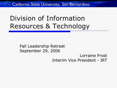 Division of Information Resources & Technology Fall Leadership Retreat September 29, 2006 Lorraine Frost Interim Vice President - IRT.