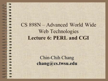 CS 898N – Advanced World Wide Web Technologies Lecture 6: PERL and CGI Chin-Chih Chang