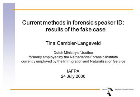 Current methods in forensic speaker ID: results of the fake case Tina Cambier-Langeveld Dutch Ministry of Justice formerly employed by the Netherlands.