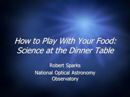 How to Play With Your Food: Science at the Dinner Table Robert Sparks National Optical Astronomy Observatory Robert Sparks National Optical Astronomy Observatory.