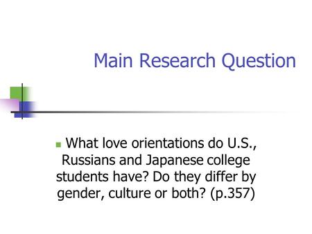 Main Research Question What love orientations do U.S., Russians and Japanese college students have? Do they differ by gender, culture or both? (p.357)
