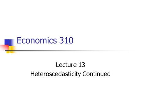 Economics 310 Lecture 13 Heteroscedasticity Continued.
