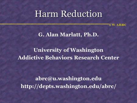 UW/ABRC Harm Reduction G. Alan Marlatt, Ph.D. University of Washington Addictive Behaviors Research Center
