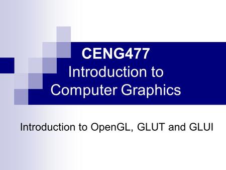 CENG477 Introduction to Computer Graphics Introduction to OpenGL, GLUT and GLUI.