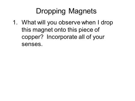 Dropping Magnets 1.What will you observe when I drop this magnet onto this piece of copper? Incorporate all of your senses.