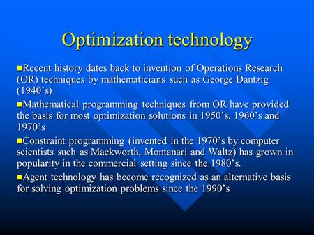 Optimization technology Recent history dates back to invention of Operations Research (OR) techniques by mathematicians such as George Dantzig (1940’s)